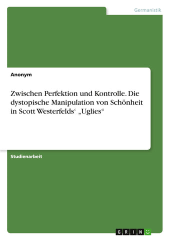 Zwischen Perfektion und Kontrolle. Die dystopische Manipulation von Schönheit in Scott Westerfelds' "Uglies"