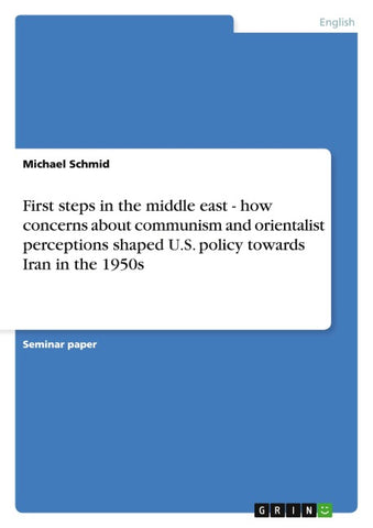 First steps in the middle east - how concerns about communism and orientalist perceptions shaped U.S. policy towards Iran in the 1950s