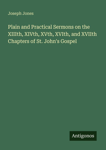 Plain and Practical Sermons on the XIIIth, XIVth, XVth, XVIth, and XVIIth Chapters of St. John's Gospel