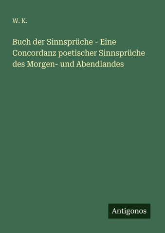 Buch der Sinnsprüche - Eine Concordanz poetischer Sinnsprüche des Morgen- und Abendlandes