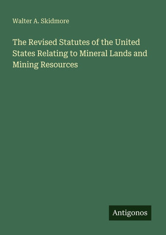 The Revised Statutes of the United States Relating to Mineral Lands and Mining Resources