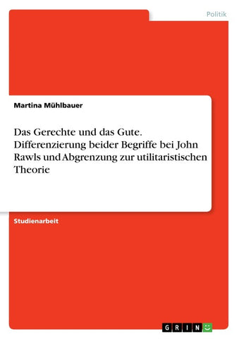 Das Gerechte und das Gute. Differenzierung beider Begriffe bei John Rawls und Abgrenzung zur utilitaristischen Theorie