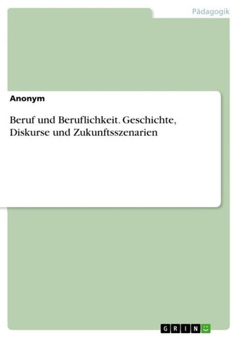 Beruf und Beruflichkeit. Geschichte, Diskurse und Zukunftsszenarien