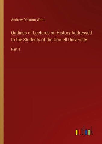 Outlines of Lectures on History Addressed to the Students of the Cornell University