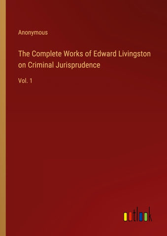 The Complete Works of Edward Livingston on Criminal Jurisprudence