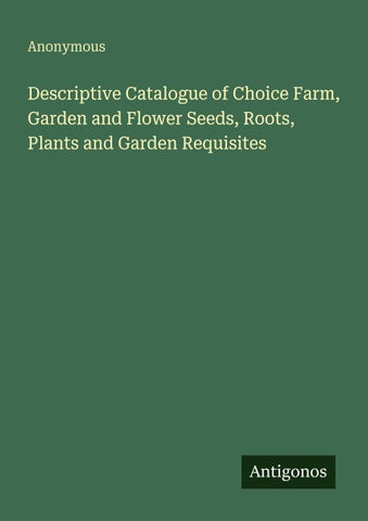 Descriptive Catalogue of Choice Farm, Garden and Flower Seeds, Roots, Plants and Garden Requisites