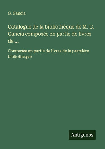 Catalogue de la bibliothèque de M. G. Gancia composée en partie de livres de ...
