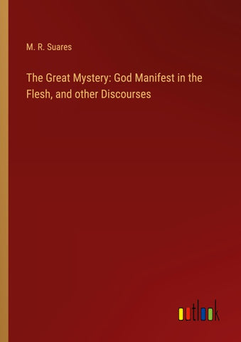 The Great Mystery: God Manifest in the Flesh, and other Discourses