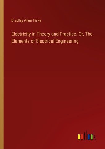 Electricity in Theory and Practice. Or, The Elements of Electrical Engineering