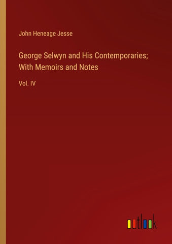 George Selwyn and His Contemporaries; With Memoirs and Notes
