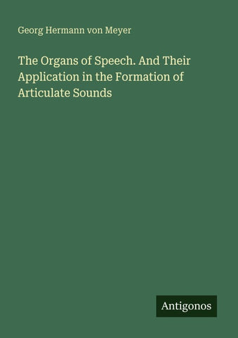 The Organs of Speech. And Their Application in the Formation of Articulate Sounds