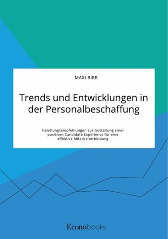 Trends und Entwicklungen in der Personalbeschaffung. Handlungsempfehlungen zur Gestaltung einer positiven Candidate Experience für eine effektive Mitarbeiterbindung
