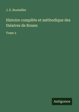 Histoire complète et méthodique des théatres de Rouen