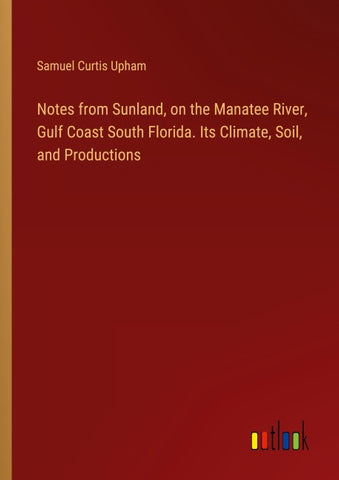 Notes from Sunland, on the Manatee River, Gulf Coast South Florida. Its Climate, Soil, and Productions