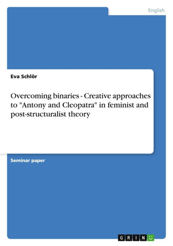 Overcoming binaries - Creative approaches to "Antony and Cleopatra" in feminist and post-structuralist theory