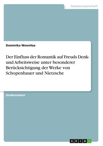 Der Einfluss der Romantik auf Freuds Denk- und Arbeitsweise unter besonderer Berücksichtigung der Werke von Schopenhauer und Nietzsche