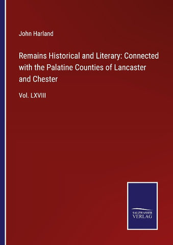 Remains Historical and Literary: Connected with the Palatine Counties of Lancaster and Chester