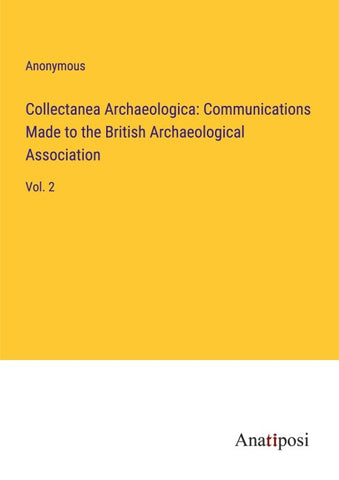 Collectanea Archaeologica: Communications Made to the British Archaeological Association