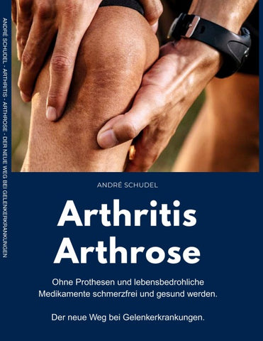 Arthritis - Arthrose. Ohne Prothesen und lebensbedrohliche Medikamente schmerzfrei und gesund werden. Der neue Weg bei Gelenkerkrankungen: Was hilft konkret bei Arthritis und/oder Arthrose?