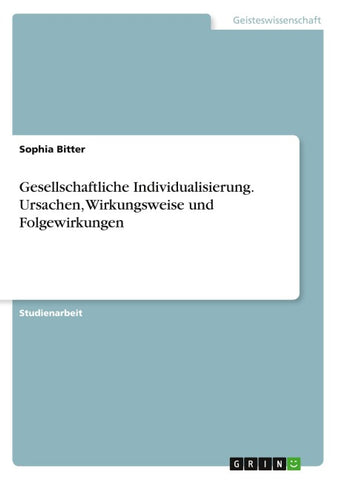Gesellschaftliche Individualisierung. Ursachen, Wirkungsweise und Folgewirkungen