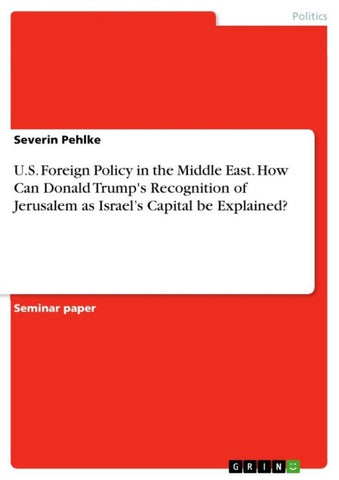 U.S. Foreign Policy in the Middle East. How Can Donald Trump's Recognition of Jerusalem as   Israel's Capital be Explained?