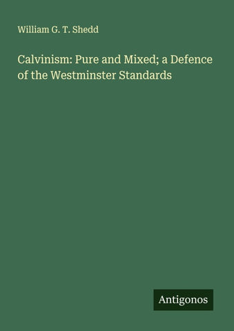 Calvinism: Pure and Mixed; a Defence of the Westminster Standards