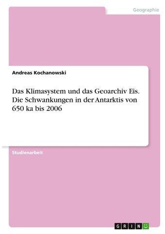 Das Klimasystem und das Geoarchiv Eis. Die Schwankungen in der Antarktis von 650 ka bis 2006