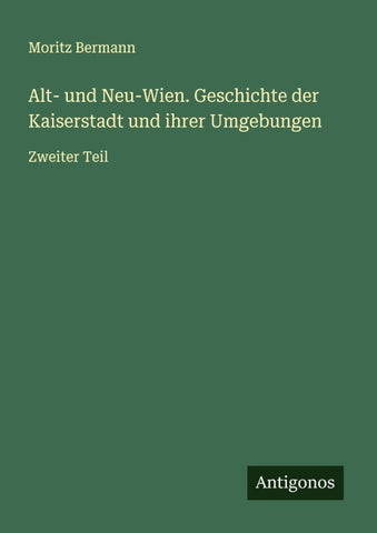 Alt- und Neu-Wien. Geschichte der Kaiserstadt und ihrer Umgebungen
