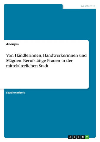 Von Händlerinnen, Handwerkerinnen und Mägden. Berufstätige Frauen in der mittelalterlichen Stadt