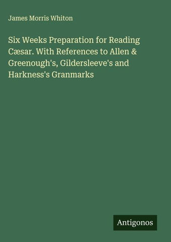 Six Weeks Preparation for Reading Cæsar. With References to Allen & Greenough's, Gildersleeve's and Harkness's Granmarks