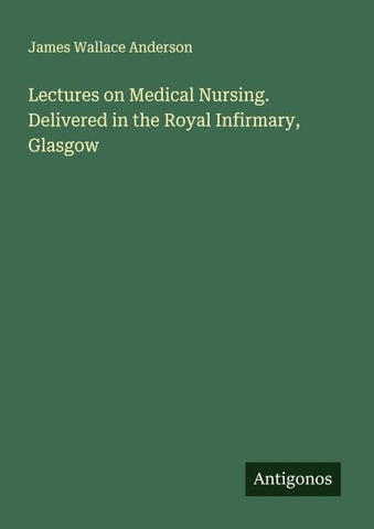 Lectures on Medical Nursing. Delivered in the Royal Infirmary, Glasgow