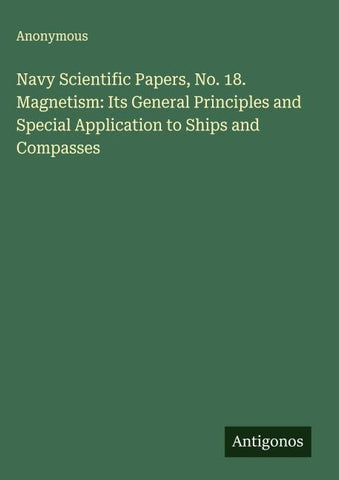 Navy Scientific Papers, No. 18. Magnetism: Its General Principles and Special Application to Ships and Compasses