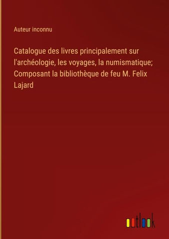 Catalogue des livres principalement sur l'archéologie, les voyages, la numismatique; Composant la bibliothèque de feu M. Felix Lajard