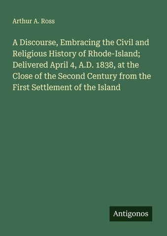 A Discourse, Embracing the Civil and Religious History of Rhode-Island; Delivered April 4, A.D. 1838, at the Close of the Second Century from the First Settlement of the Island