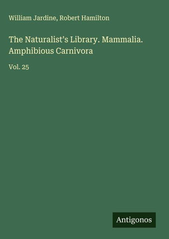 The Naturalist's Library. Mammalia. Amphibious Carnivora