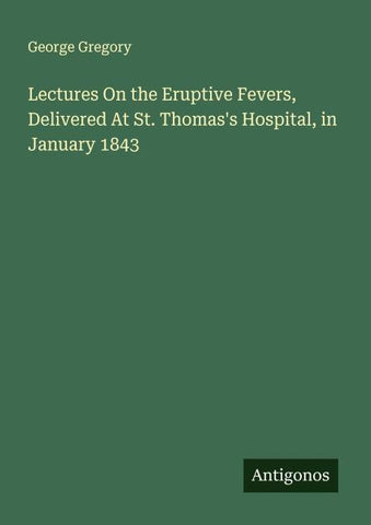 Lectures On the Eruptive Fevers, Delivered At St. Thomas's Hospital, in January 1843