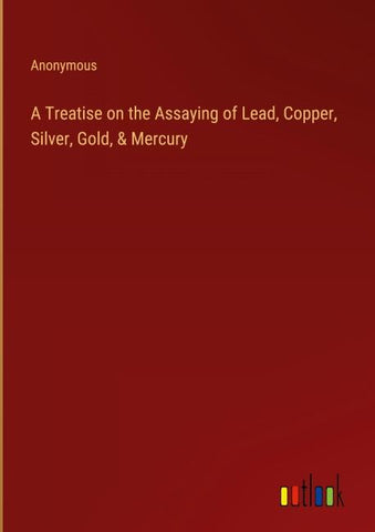 A Treatise on the Assaying of Lead, Copper, Silver, Gold, & Mercury