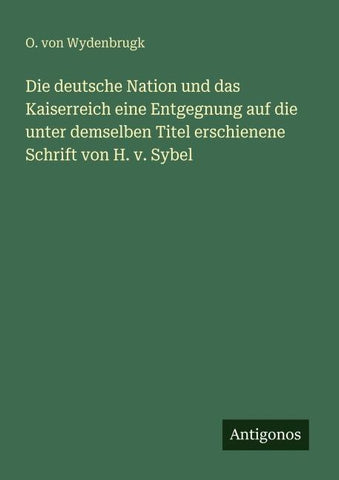 Die deutsche Nation und das Kaiserreich eine Entgegnung auf die unter demselben Titel erschienene Schrift von H. v. Sybel