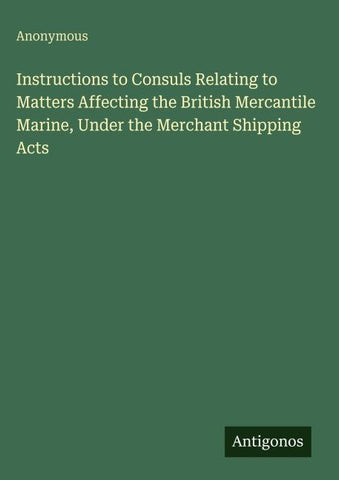 Instructions to Consuls Relating to Matters Affecting the British Mercantile Marine, Under the Merchant Shipping Acts