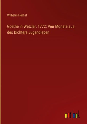 Goethe in Wetzlar, 1772: Vier Monate aus des Dichters Jugendleben