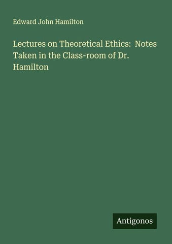 Lectures on Theoretical Ethics:  Notes Taken in the Class-room of Dr. Hamilton