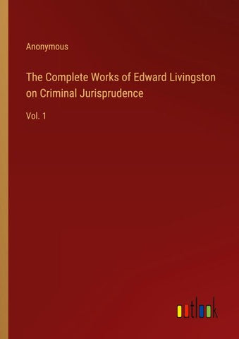 The Complete Works of Edward Livingston on Criminal Jurisprudence