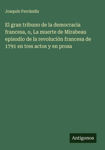El gran tribuno de la democracia francesa, o, La muerte de Mirabeau episodio de la revolución francesa de 1791 en tres actos y en prosa