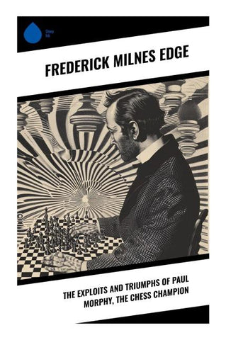 The Exploits and Triumphs of Paul Morphy, the Chess Champion