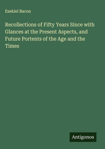 Recollections of Fifty Years Since with Glances at the Present Aspects, and Future Portents of the Age and the Times