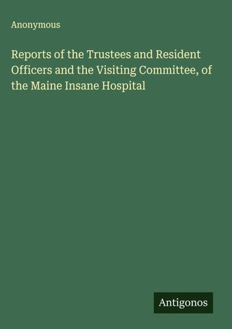 Reports of the Trustees and Resident Officers and the Visiting Committee, of the Maine Insane Hospital