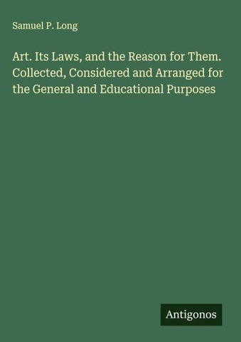 Art. Its Laws, and the Reason for Them. Collected, Considered and Arranged for the General and Educational Purposes