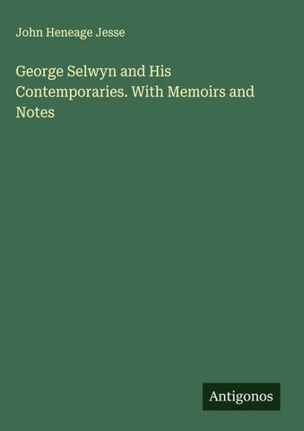George Selwyn and His Contemporaries. With Memoirs and Notes