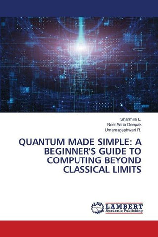 QUANTUM MADE SIMPLE: A BEGINNER'S GUIDE TO COMPUTING BEYOND CLASSICAL LIMITS