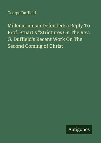 Millenarianism Defended: a Reply To Prof. Stuart's "Strictures On The Rev. G. Duffield's Recent Work On The Second Coming of Christ